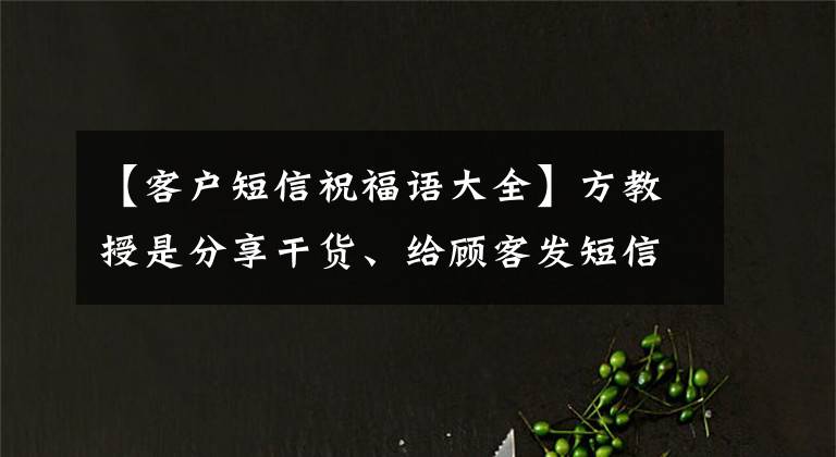 【客户短信祝福语大全】方教授是分享干货、给顾客发短信的14个最好的模板！