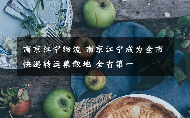 南京江宁物流 南京江宁成为全市快递转运集散地 全省第一