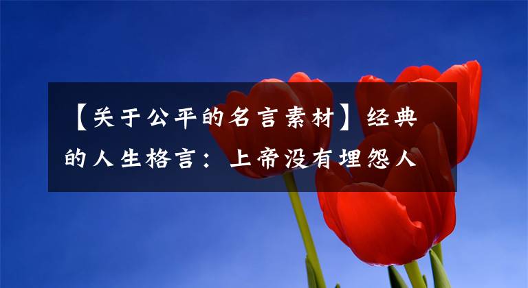 【关于公平的名言素材】经典的人生格言：上帝没有埋怨人们的愚蠢，但人们埋怨上帝的不公正。