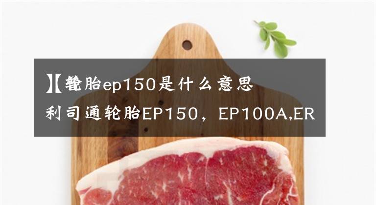 【轮胎ep150是什么意思
】普利司通轮胎EP150，EP100A,ER300，AR10的区别及特点是什么请详细说说。