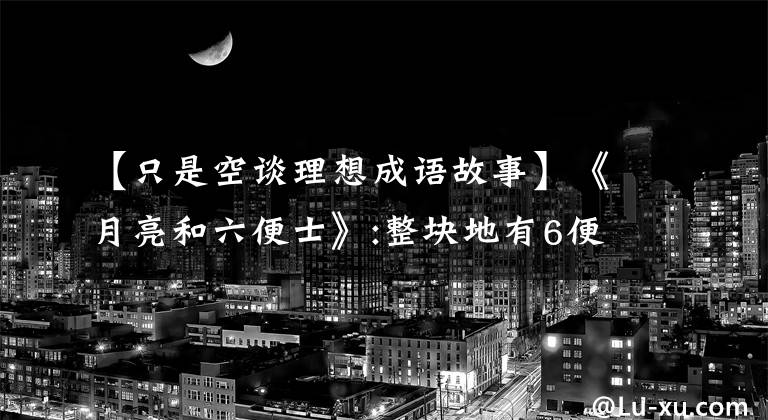 【只是空谈理想成语故事】《月亮和六便士》:整块地有6便士，他抬头看了看月亮