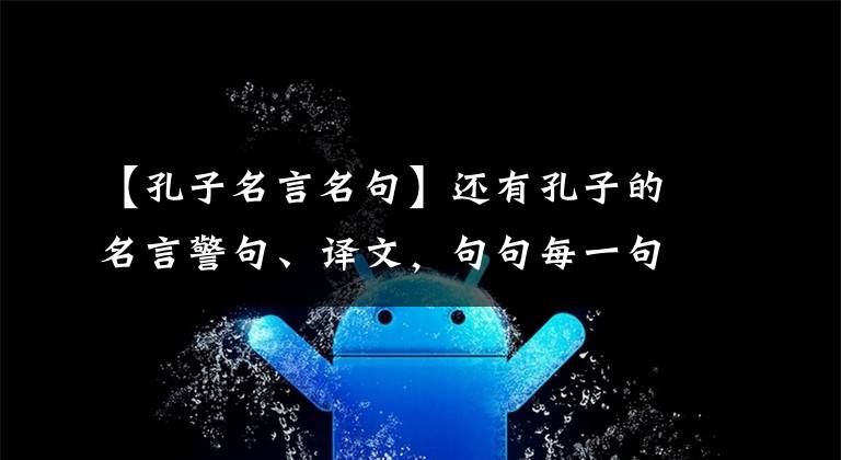 【孔子名言名句】还有孔子的名言警句、译文，句句每一句都包含着人生哲理
