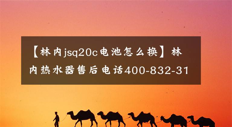 【林内jsq20c电池怎么换】林内热水器售后电话400-832-3158-全国各分公司400客户咨询电话