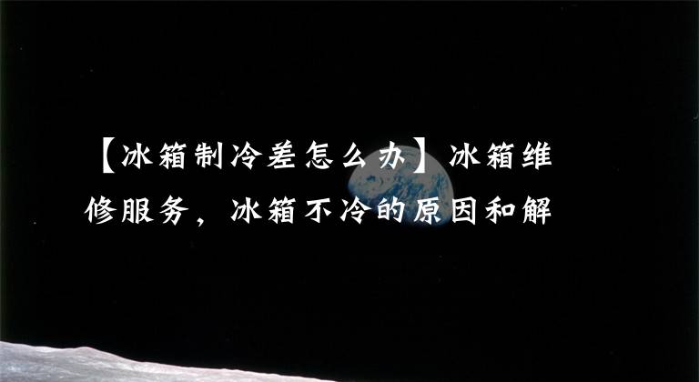 【冰箱制冷差怎么办】冰箱维修服务，冰箱不冷的原因和解决方法有哪些？