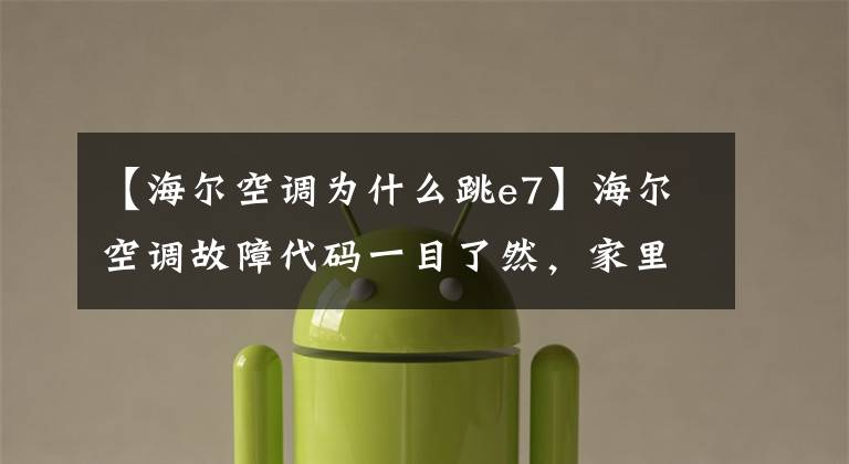 【海尔空调为什么跳e7】海尔空调故障代码一目了然，家里也能自己解决空调常见问题