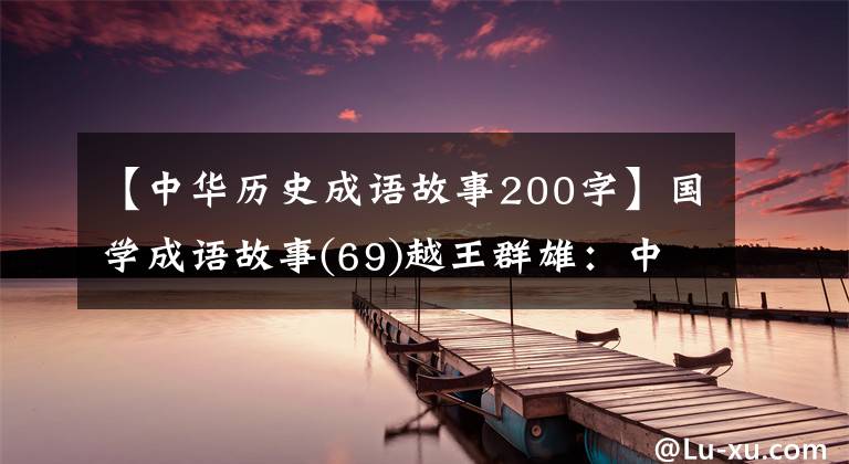 【中华历史成语故事200字】国学成语故事(69)越王群雄：中国第一个“忍”者的睡觉工资尝到了胆