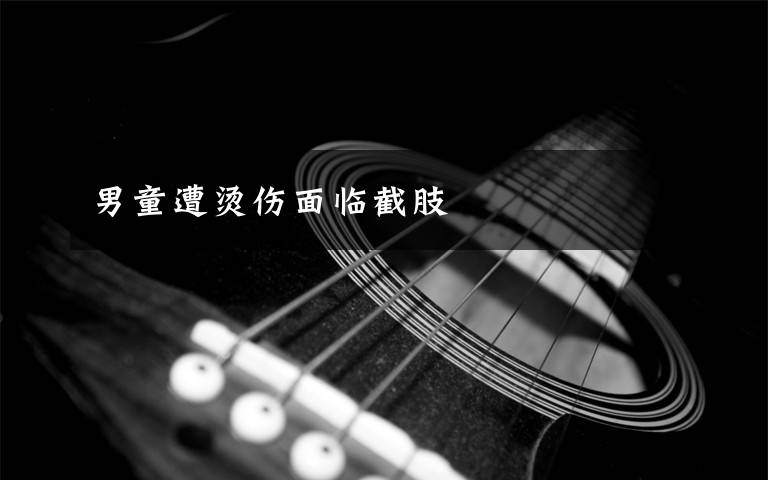 男童遭烫伤面临截肢