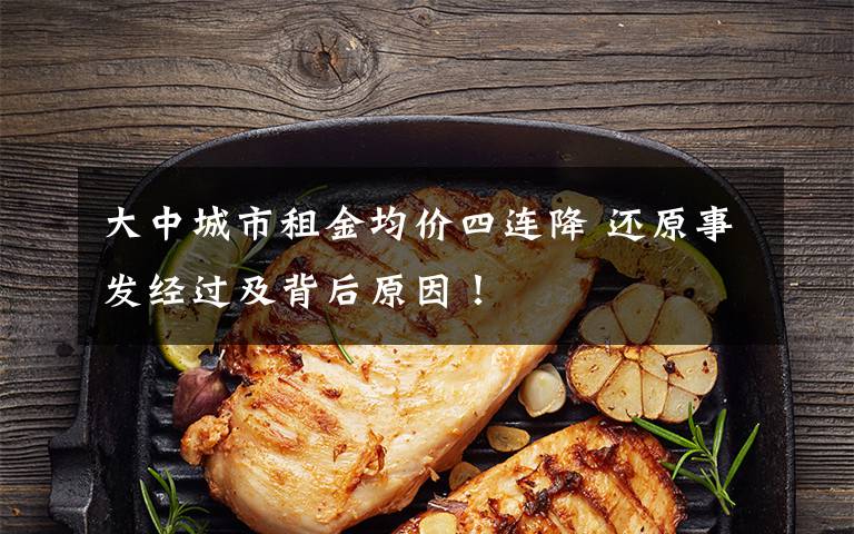 大中城市租金均价四连降 还原事发经过及背后原因！