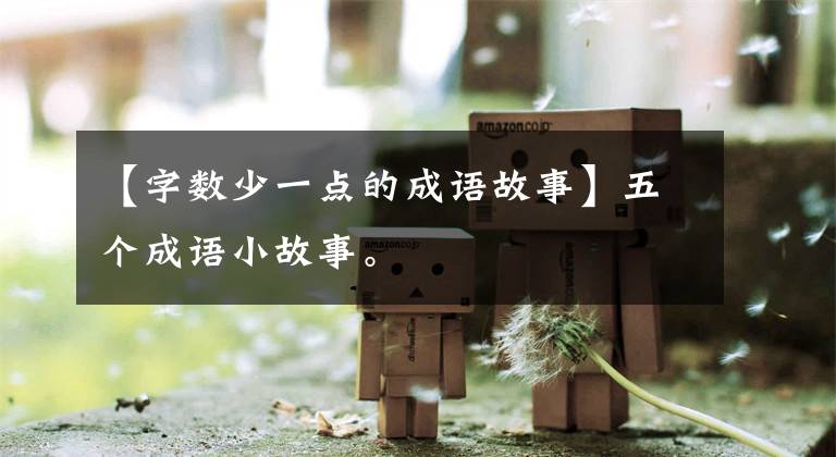 【字数少一点的成语故事】五个成语小故事。