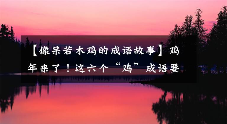 【像呆若木鸡的成语故事】鸡年来了！这六个“鸡”成语要告诉孩子！