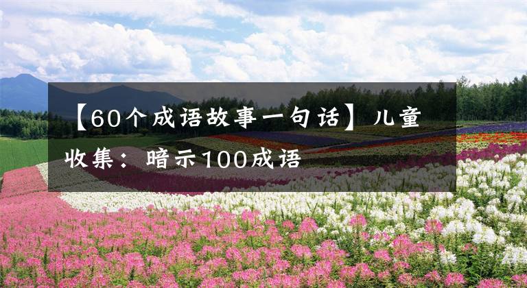 【60个成语故事一句话】儿童收集：暗示100成语