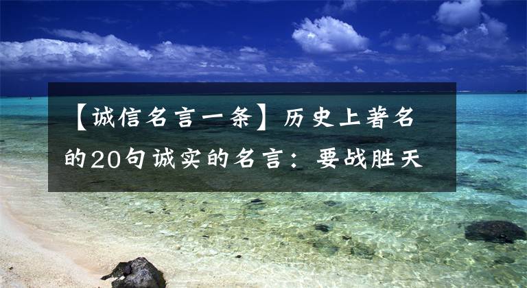 【诚信名言一条】历史上著名的20句诚实的名言：要战胜天下，必须诚实