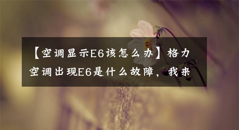 【空调显示E6该怎么办】格力空调出现E6是什么故障，我来教你怎么解决。