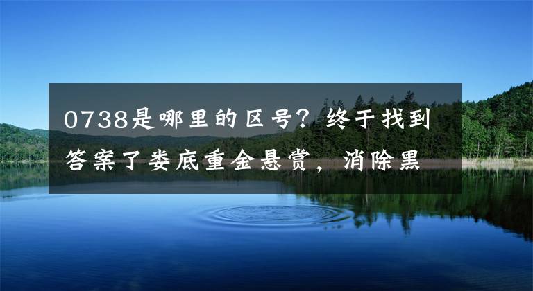 0738是哪里的区号？终于找到答案了娄底重金悬赏，消除黑、恶线索验证事实上最高赔偿5万韩元。