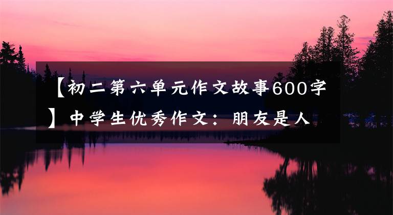 【初二第六单元作文故事600字】中学生优秀作文：朋友是人生的财富