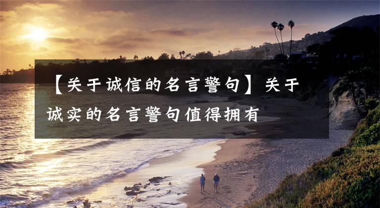 【关于诚信的名言警句】关于诚实的名言警句值得拥有