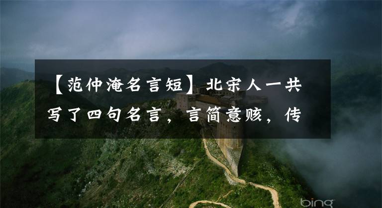 【范仲淹名言短】北宋人一共写了四句名言，言简意赅，传颂历代，温家宝曾用来说明心志。