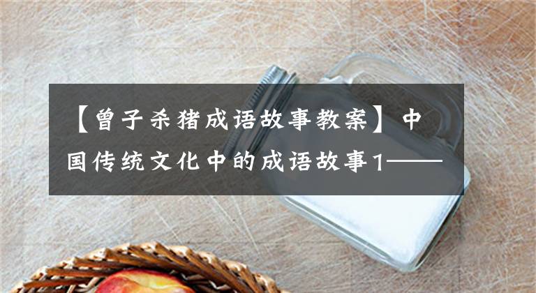 【曾子杀猪成语故事教案】中国传统文化中的成语故事1——曾子杀猪