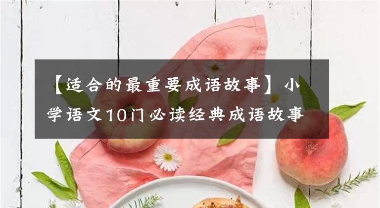 【适合的最重要成语故事】小学语文10门必读经典成语故事，家长迅速为孩子收藏，测试内容