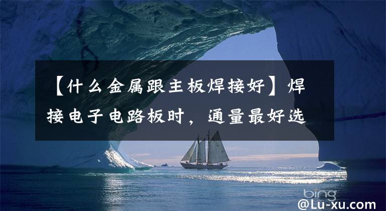 【什么金属跟主板焊接好】焊接电子电路板时，通量最好选择松香，不会腐蚀电路板。