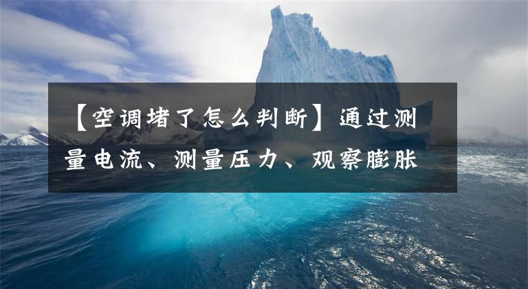 【空调堵了怎么判断】通过测量电流、测量压力、观察膨胀阀、过滤器的结霜状态，确诊空调系统堵塞
