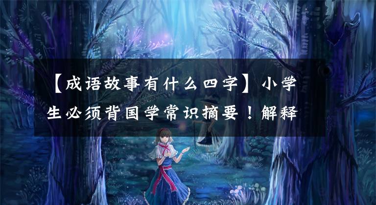 【成语故事有什么四字】小学生必须背国学常识摘要！解释35个成语故事的意义
