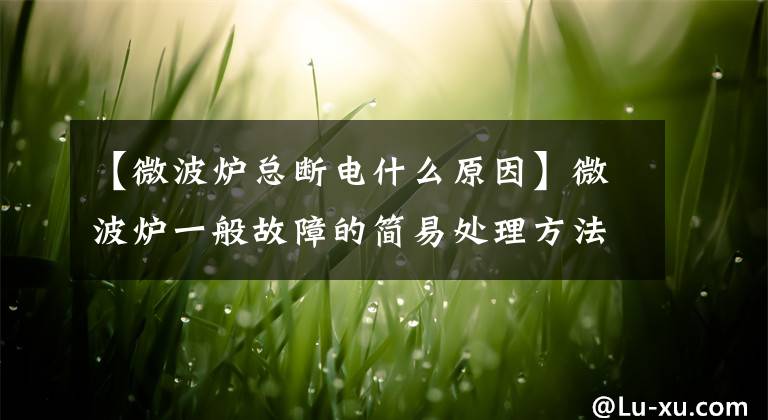【微波炉总断电什么原因】微波炉一般故障的简易处理方法