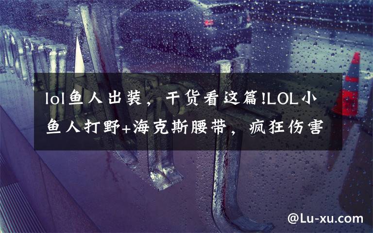 lol鱼人出装，干货看这篇!LOL小鱼人打野+海克斯腰带，疯狂伤害屠杀全场！