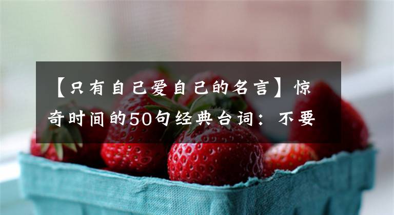 【只有自己爱自己的名言】惊奇时间的50句经典台词：不要羡慕别人，要多坚持自己。