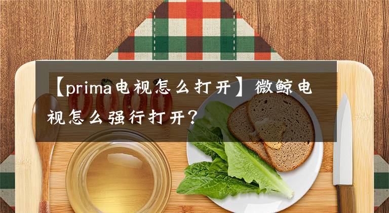 【prima电视怎么打开】微鲸电视怎么强行打开？