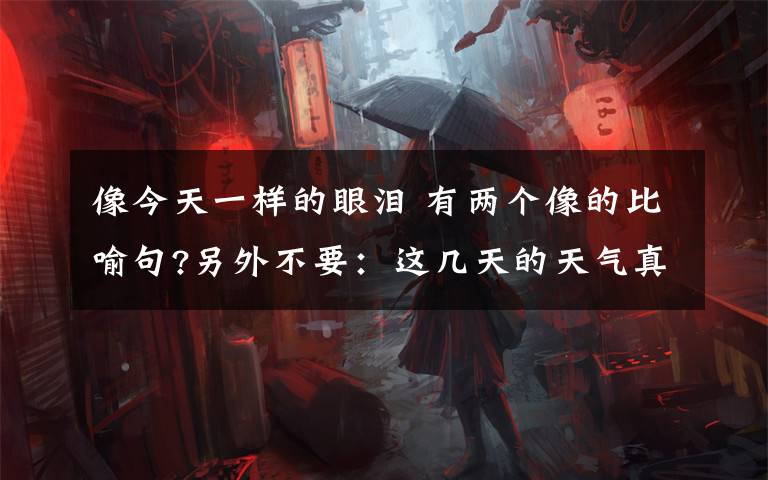 像今天一样的眼泪 有两个像的比喻句?另外不要：这几天的天气真是太冷,寒风吹在脸上好像刀割一样. 我的心像刀绞一般,泪水迷糊了我的眼睛. 运