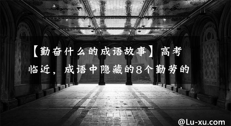 【勤奋什么的成语故事】高考临近，成语中隐藏的8个勤劳的故事令人感叹