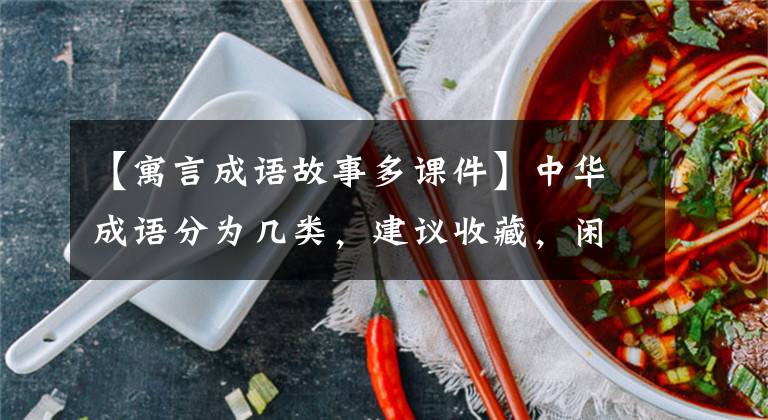 【寓言成语故事多课件】中华成语分为几类，建议收藏，闲暇时间和孩子一起读。