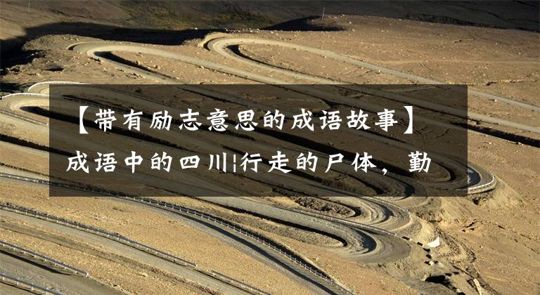 【带有励志意思的成语故事】成语中的四川|行走的尸体，勤奋学习的灵感的故事。