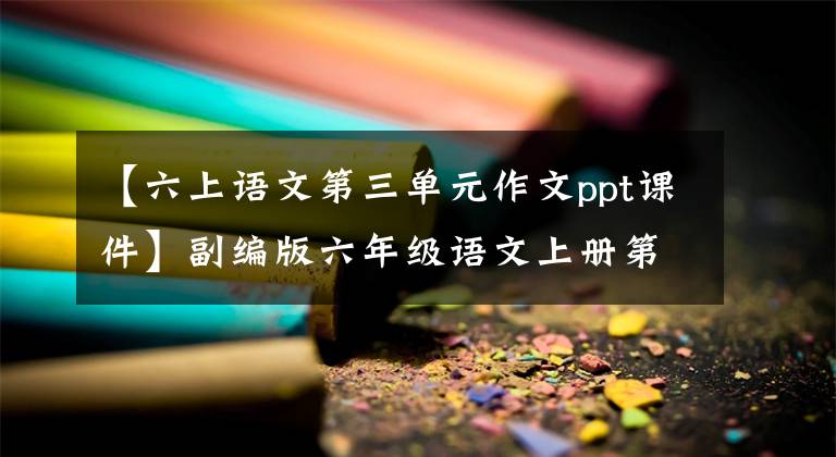 【六上语文第三单元作文ppt课件】副编版六年级语文上册第三单元习作《让生活更美好》地图