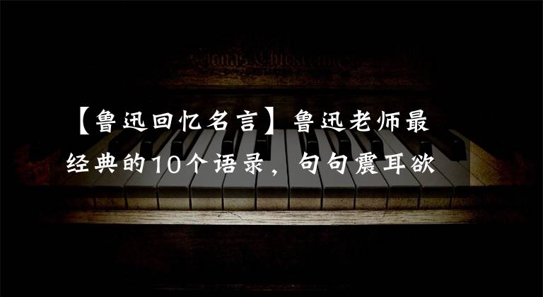 【鲁迅回忆名言】鲁迅老师最经典的10个语录，句句震耳欲聋，看到了血。