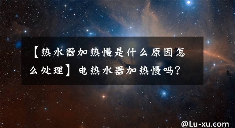 【热水器加热慢是什么原因怎么处理】电热水器加热慢吗？灯不亮吗？为什么