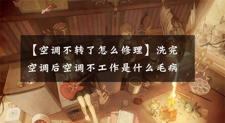 【空调不转了怎么修理】洗完空调后空调不工作是什么毛病？