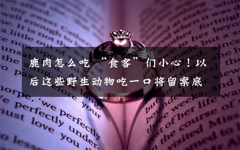 鹿肉怎么吃 “食客”们小心！以后这些野生动物吃一口将留案底