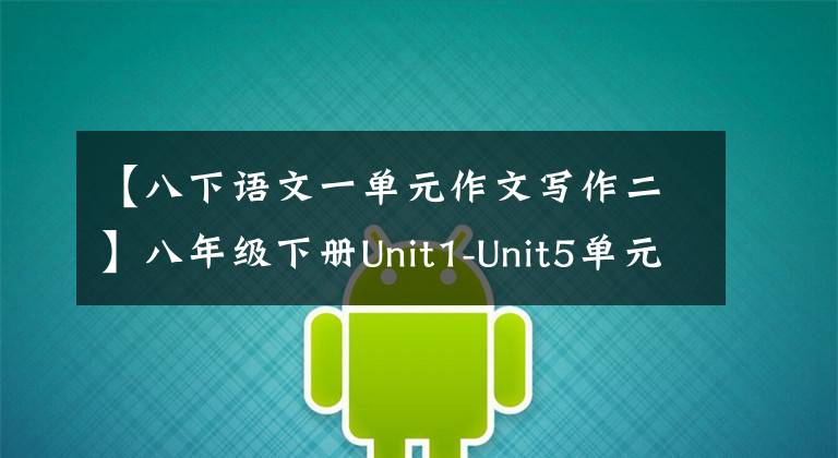 【八下语文一单元作文写作二】八年级下册Unit1-Unit5单元一定要考作文题目和范文，妥妥得满分！