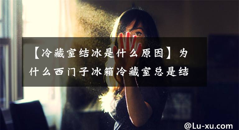 【冷藏室结冰是什么原因】为什么西门子冰箱冷藏室总是结冰？学习这种超制冰方法，很容易解决。