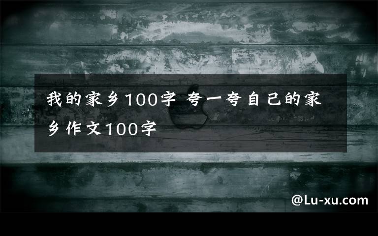 我的家乡100字 夸一夸自己的家乡作文100字