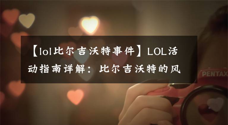 【lol比尔吉沃特事件】LOL活动指南详解：比尔吉沃特的风暴&同人痛车创作大赛