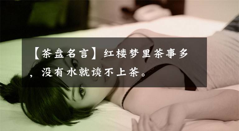 【茶盘名言】红楼梦里茶事多，没有水就谈不上茶。