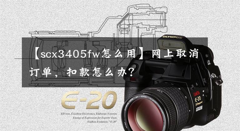 【scx3405fw怎么用】网上取消订单，扣款怎么办？