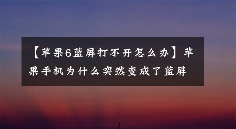 【苹果6蓝屏打不开怎么办】苹果手机为什么突然变成了蓝屏？怎么处理？