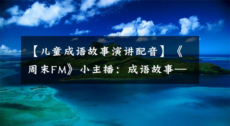 【儿童成语故事演讲配音】《周末FM》小主播：成语故事——毛遂自荐