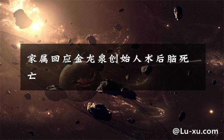 家属回应金龙泉创始人术后脑死亡