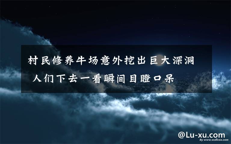 村民修养牛场意外挖出巨大深洞 人们下去一看瞬间目瞪口呆