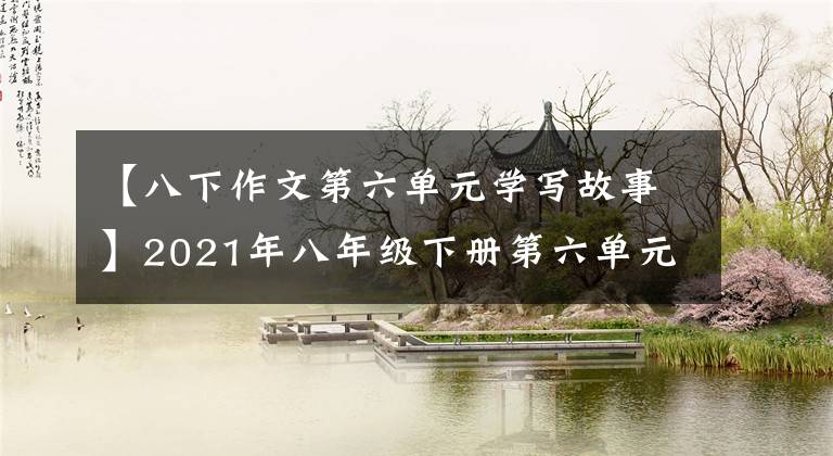 【八下作文第六单元学写故事】2021年八年级下册第六单元作文解说-55
